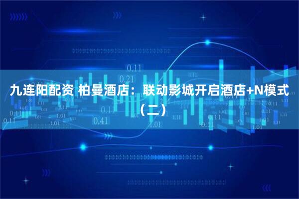 九连阳配资 柏曼酒店：联动影城开启酒店+N模式（二）