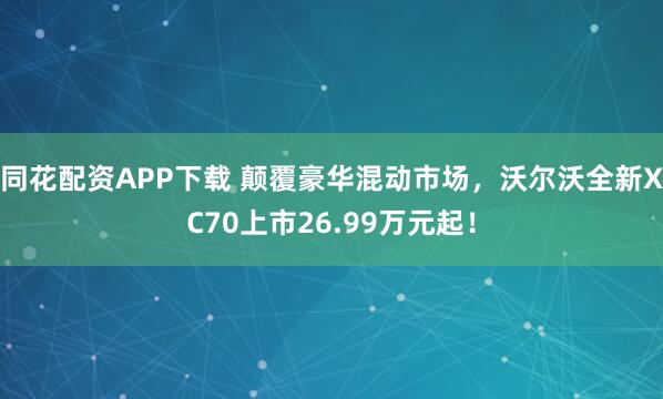同花配资APP下载 颠覆豪华混动市场，沃尔沃全新XC70上市26.99万元起！