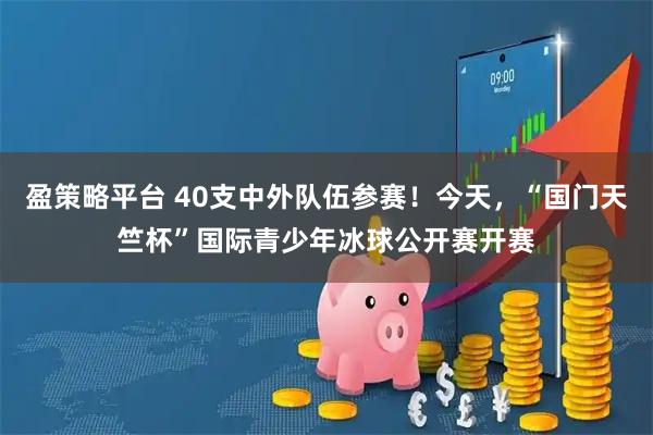 盈策略平台 40支中外队伍参赛！今天，“国门天竺杯”国际青少年冰球公开赛开赛
