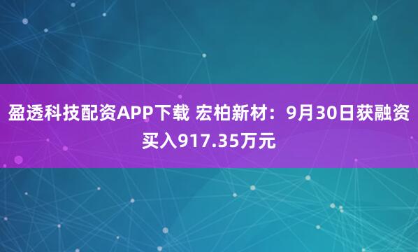 盈透科技配资APP下载 宏柏新材：9月30日获融资买入917.35万元