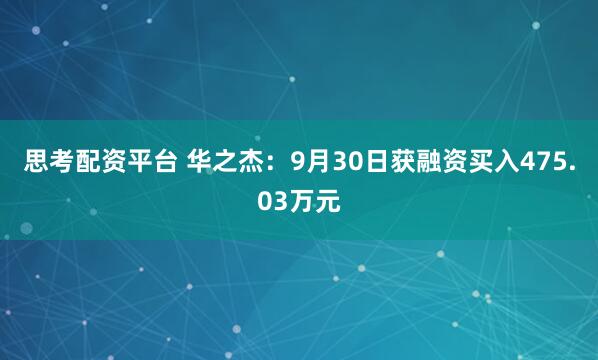 思考配资平台 华之杰：9月30日获融资买入475.03万元