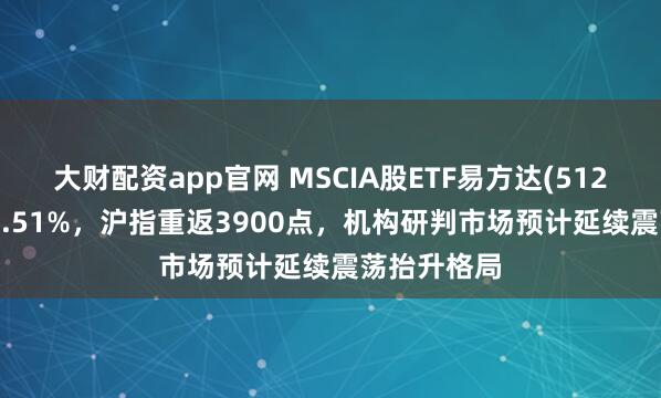 大财配资app官网 MSCIA股ETF易方达(512090)上涨1.51%，沪指重返3900点，机构研判市场预计延续震荡抬升格局