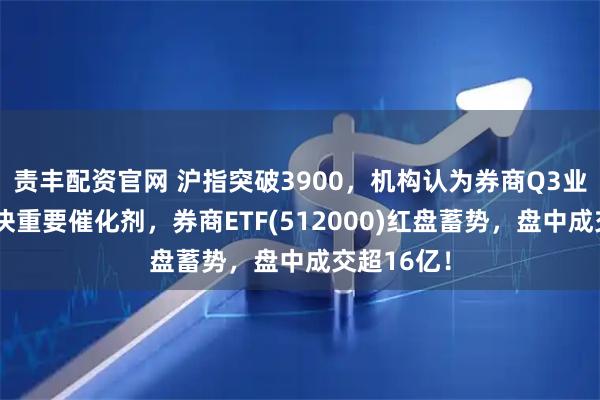 责丰配资官网 沪指突破3900，机构认为券商Q3业绩或成板块重要催化剂，券商ETF(512000)红盘蓄势，盘中成交超16亿！
