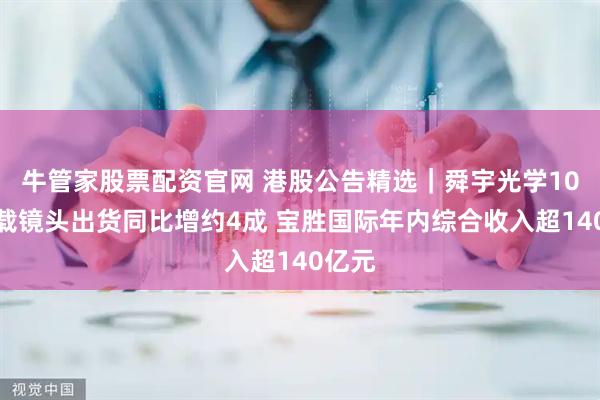 牛管家股票配资官网 港股公告精选｜舜宇光学10月车载镜头出货同比增约4成 宝胜国际年内综合收入超140亿元