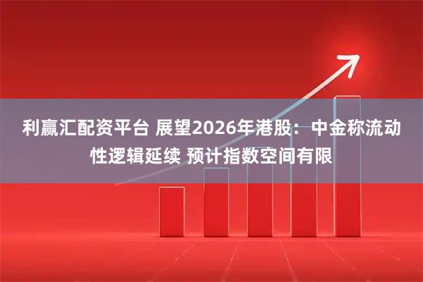 利赢汇配资平台 展望2026年港股：中金称流动性逻辑延续 预计指数空间有限