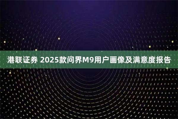 港联证券 2025款问界M9用户画像及满意度报告