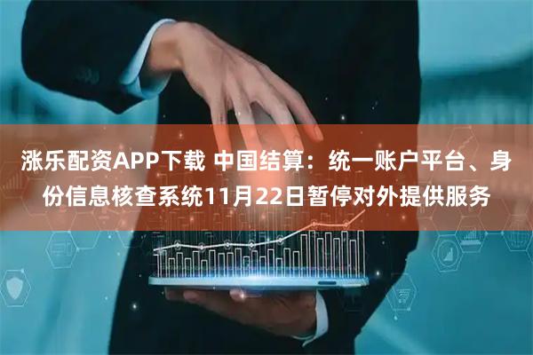 涨乐配资APP下载 中国结算：统一账户平台、身份信息核查系统11月22日暂停对外提供服务