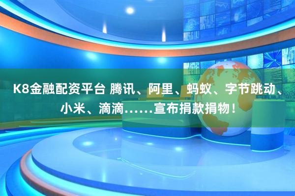 K8金融配资平台 腾讯、阿里、蚂蚁、字节跳动、小米、滴滴……宣布捐款捐物！