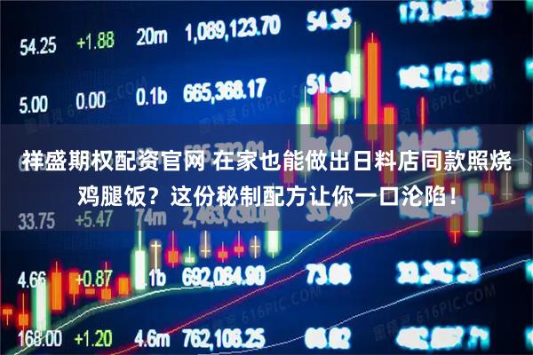 祥盛期权配资官网 在家也能做出日料店同款照烧鸡腿饭？这份秘制配方让你一口沦陷！