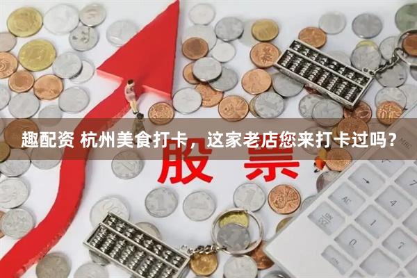 趣配资 杭州美食打卡，这家老店您来打卡过吗？