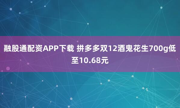 融股通配资APP下载 拼多多双12酒鬼花生700g低至10.68元