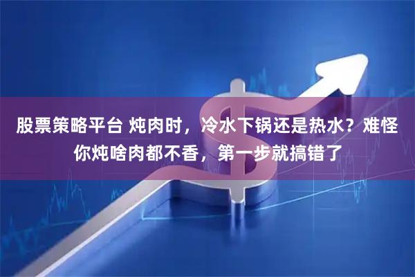 股票策略平台 炖肉时，冷水下锅还是热水？难怪你炖啥肉都不香，第一步就搞错了