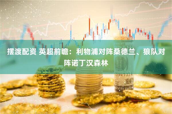 摆渡配资 英超前瞻：利物浦对阵桑德兰、狼队对阵诺丁汉森林