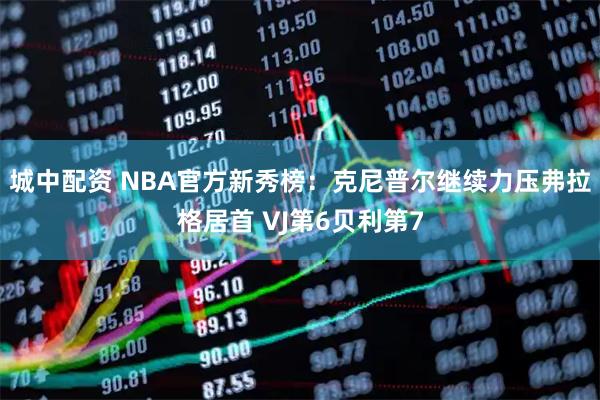 城中配资 NBA官方新秀榜：克尼普尔继续力压弗拉格居首 VJ第6贝利第7