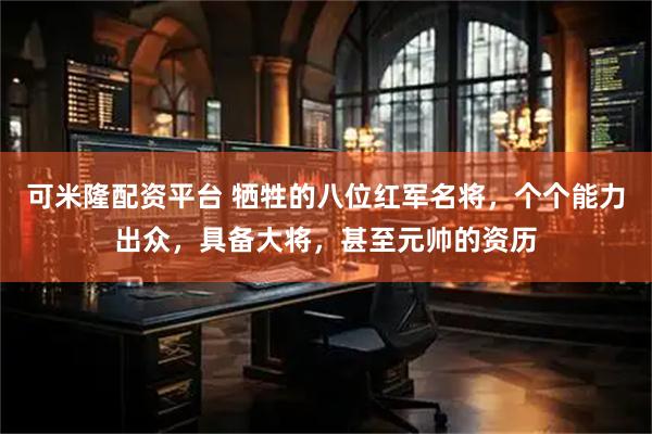 可米隆配资平台 牺牲的八位红军名将，个个能力出众，具备大将，甚至元帅的资历