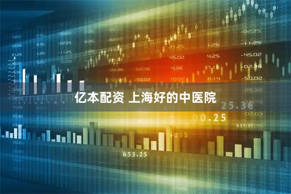 亿本配资 上海好的中医院