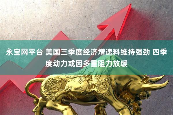 永宝网平台 美国三季度经济增速料维持强劲 四季度动力或因多重阻力放缓