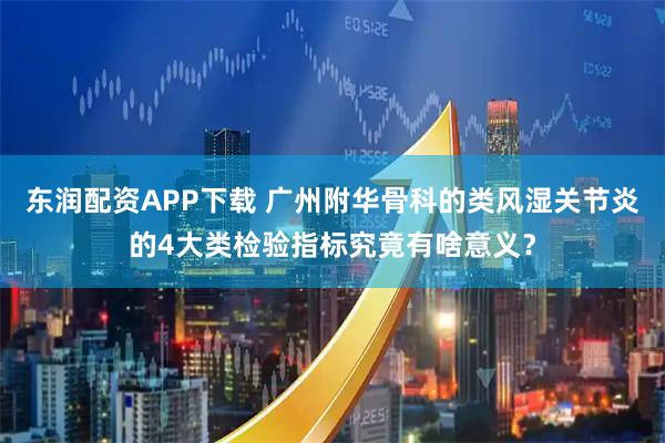 东润配资APP下载 广州附华骨科的类风湿关节炎的4大类检验指标究竟有啥意义？
