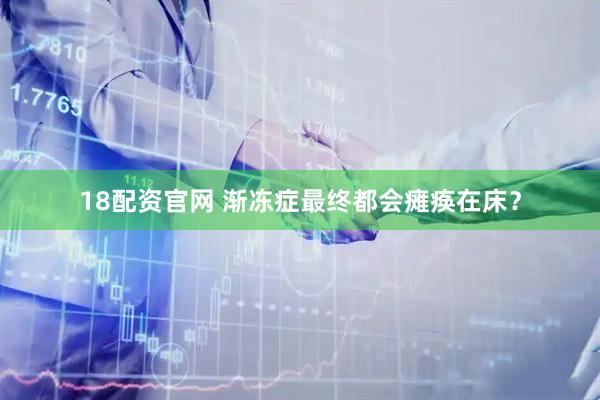 18配资官网 渐冻症最终都会瘫痪在床？