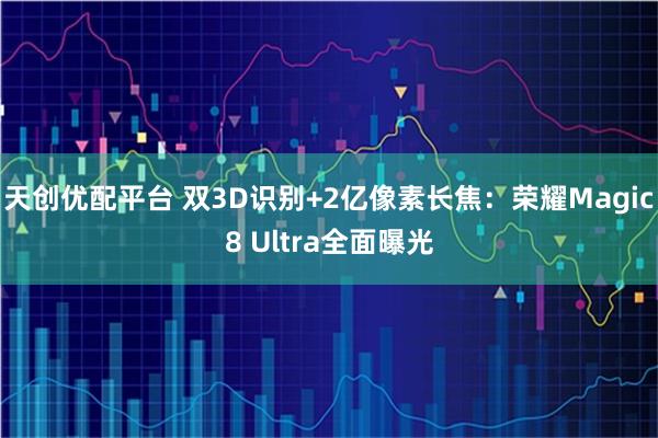 天创优配平台 双3D识别+2亿像素长焦：荣耀Magic8 Ultra全面曝光