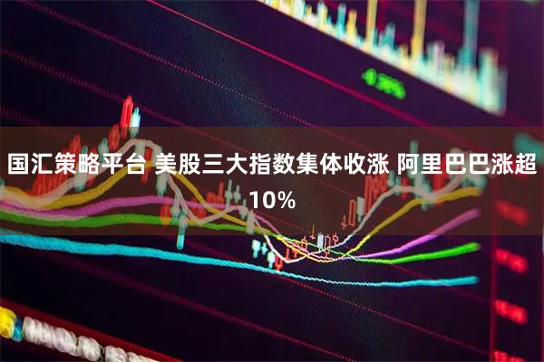 国汇策略平台 美股三大指数集体收涨 阿里巴巴涨超10%