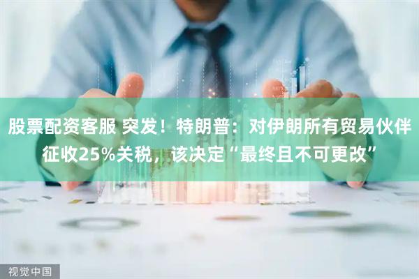 股票配资客服 突发！特朗普：对伊朗所有贸易伙伴征收25%关税，该决定“最终且不可更改”