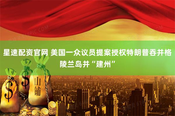 星速配资官网 美国一众议员提案授权特朗普吞并格陵兰岛并“建州”