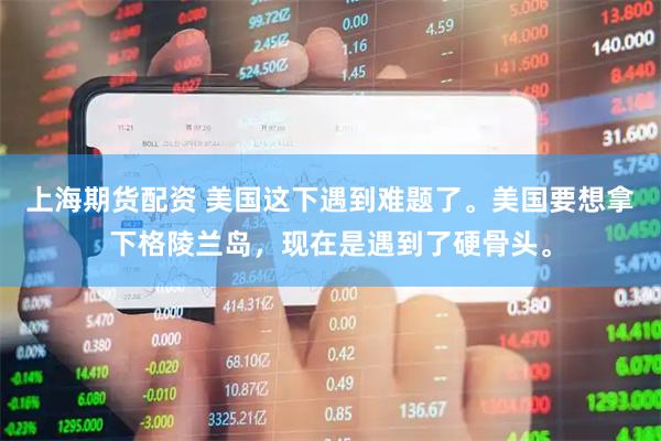 上海期货配资 美国这下遇到难题了。美国要想拿下格陵兰岛，现在是遇到了硬骨头。