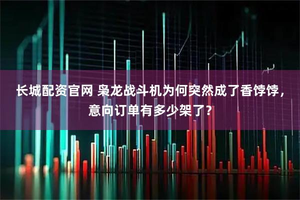 长城配资官网 枭龙战斗机为何突然成了香饽饽，意向订单有多少架了？