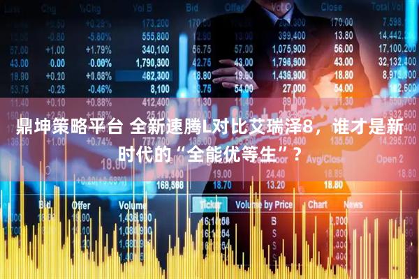 鼎坤策略平台 全新速腾L对比艾瑞泽8，谁才是新时代的“全能优等生”？