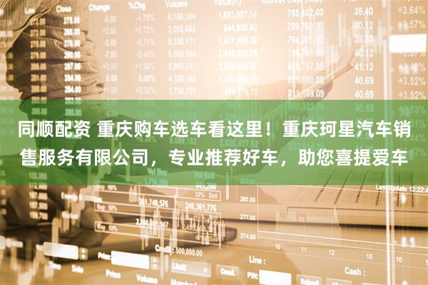 同顺配资 重庆购车选车看这里！重庆珂星汽车销售服务有限公司，专业推荐好车，助您喜提爱车