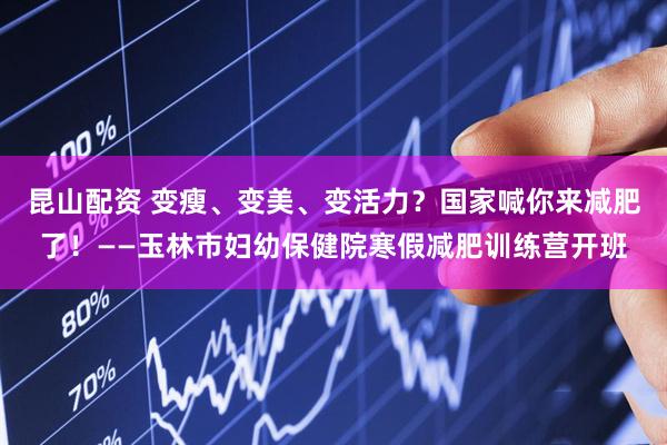 昆山配资 变瘦、变美、变活力？国家喊你来减肥了！——玉林市妇幼保健院寒假减肥训练营开班