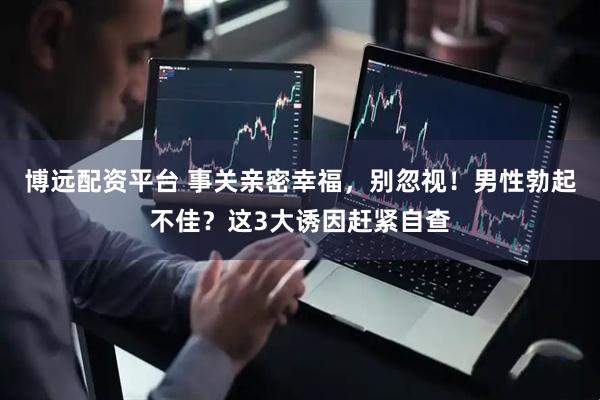 博远配资平台 事关亲密幸福，别忽视！男性勃起不佳？这3大诱因赶紧自查