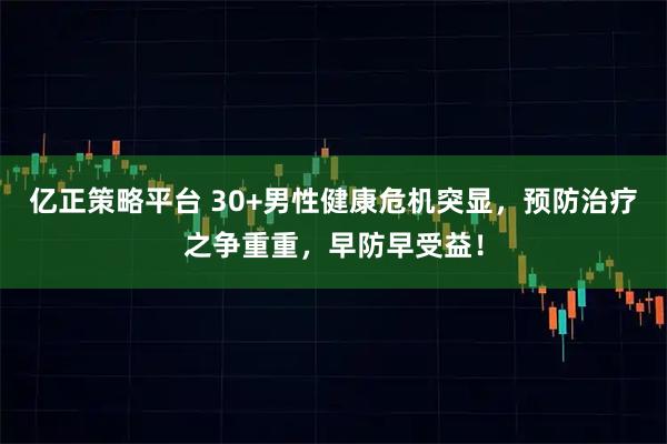 亿正策略平台 30+男性健康危机突显，预防治疗之争重重，早防早受益！