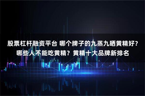 股票杠杆融资平台 哪个牌子的九蒸九晒黄精好？哪些人不能吃黄精？黄精十大品牌新排名