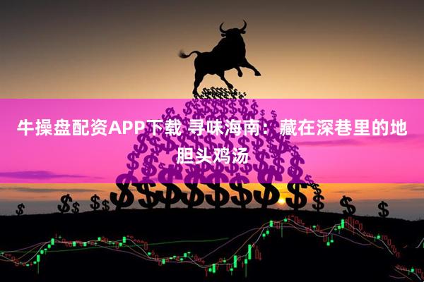 牛操盘配资APP下载 寻味海南：藏在深巷里的地胆头鸡汤