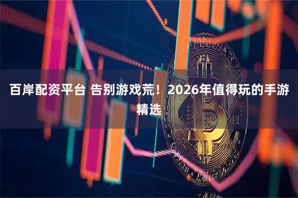 百岸配资平台 告别游戏荒！2026年值得玩的手游精选