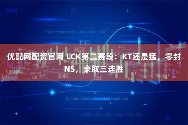 优配网配资官网 LCK第二赛段：KT还是猛，零封NS，豪取三连胜