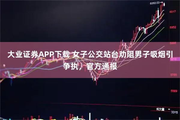 大业证券APP下载 女子公交站台劝阻男子吸烟引争执，官方通报