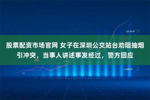 股票配资市场官网 女子在深圳公交站台劝阻抽烟引冲突，当事人讲述事发经过，警方回应