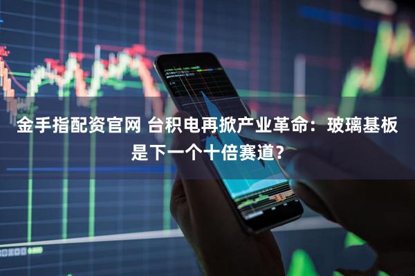 金手指配资官网 台积电再掀产业革命：玻璃基板是下一个十倍赛道？