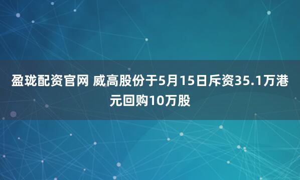 盈珑配资官网 威高股份于5月15日斥资35.1万港元回购10万股